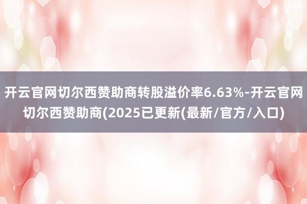 开云官网切尔西赞助商转股溢价率6.63%-开云官网切尔西赞助商(2025已更新(最新/官方/入口)