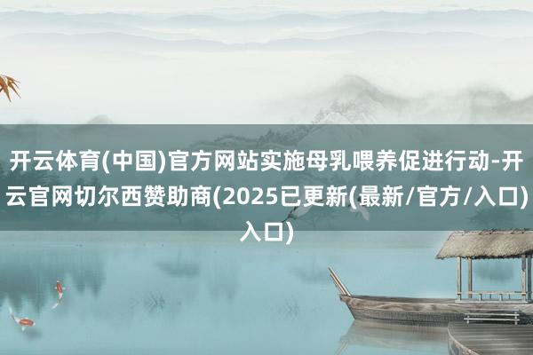 开云体育(中国)官方网站实施母乳喂养促进行动-开云官网切尔西赞助商(2025已更新(最新/官方/入口)