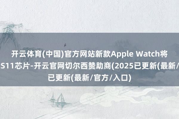 开云体育(中国)官方网站新款Apple Watch将搭载新一代S11芯片-开云官网切尔西赞助商(2025已更新(最新/官方/入口)