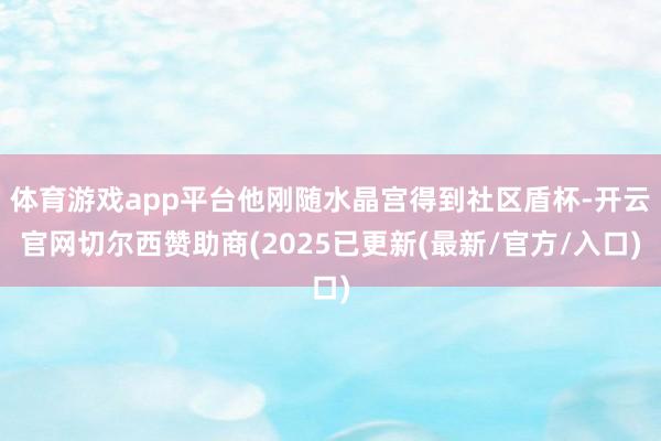 体育游戏app平台他刚随水晶宫得到社区盾杯-开云官网切尔西赞助商(2025已更新(最新/官方/入口)
