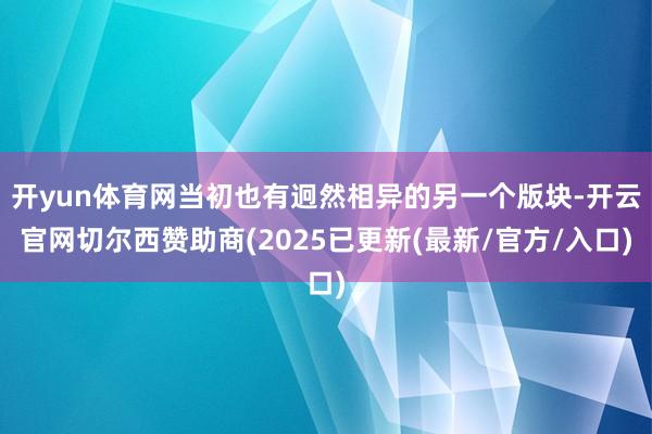 开yun体育网当初也有迥然相异的另一个版块-开云官网切尔西赞助商(2025已更新(最新/官方/入口)