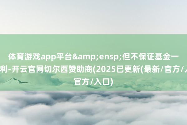 体育游戏app平台&ensp;但不保证基金一定盈利-开云官网切尔西赞助商(2025已更新(最新/官方/入口)
