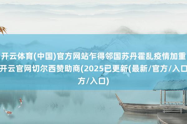 开云体育(中国)官方网站乍得邻国苏丹霍乱疫情加重-开云官网切尔西赞助商(2025已更新(最新/官方/入口)