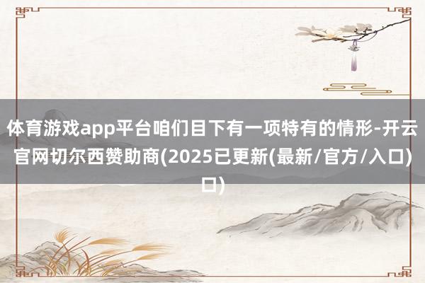 体育游戏app平台咱们目下有一项特有的情形-开云官网切尔西赞助商(2025已更新(最新/官方/入口)