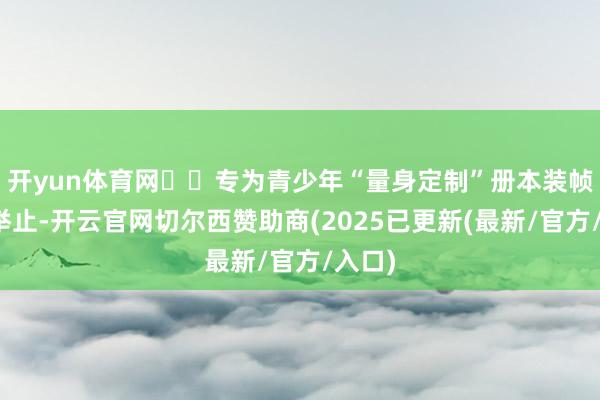开yun体育网 专为青少年“量身定制”册本装帧体验举止-开云官网切尔西赞助商(2025已更新(最新/官方/入口)