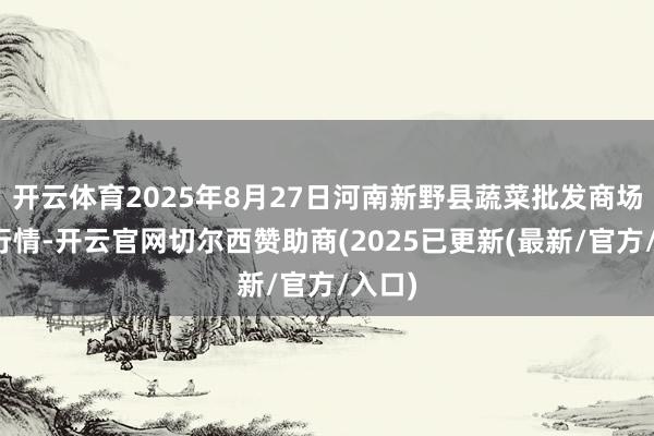 开云体育2025年8月27日河南新野县蔬菜批发商场价钱行情-开云官网切尔西赞助商(2025已更新(最新/官方/入口)