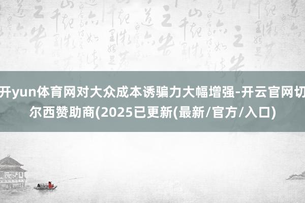 开yun体育网对大众成本诱骗力大幅增强-开云官网切尔西赞助商(2025已更新(最新/官方/入口)