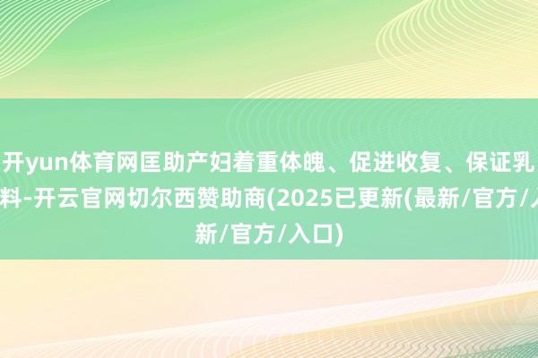 开yun体育网匡助产妇着重体魄、促进收复、保证乳汁质料-开云官网切尔西赞助商(2025已更新(最新/官方/入口)