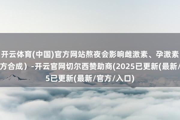 开云体育(中国)官方网站熬夜会影响雌激素、孕激素及睾酮的平方合成）-开云官网切尔西赞助商(2025已更新(最新/官方/入口)
