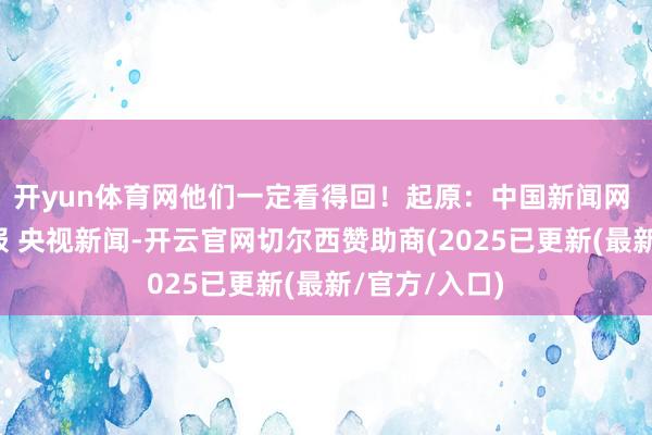 开yun体育网他们一定看得回！起原：中国新闻网 东谈主民日报 央视新闻-开云官网切尔西赞助商(2025已更新(最新/官方/入口)