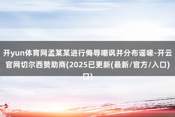 开yun体育网孟某某进行侮辱嘲讽并分布谣喙-开云官网切尔西赞助商(2025已更新(最新/官方/入口)