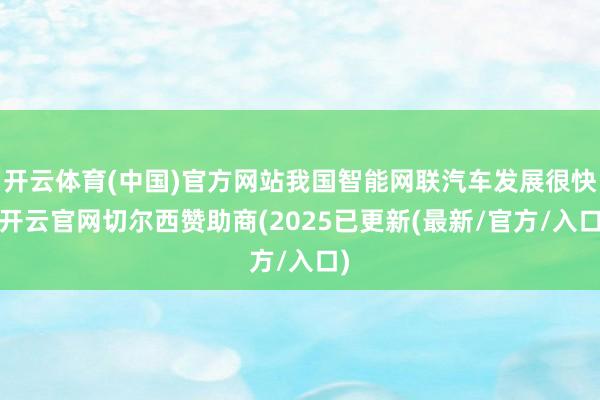 开云体育(中国)官方网站我国智能网联汽车发展很快-开云官网切尔西赞助商(2025已更新(最新/官方/入口)