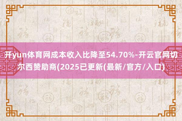 开yun体育网成本收入比降至54.70%-开云官网切尔西赞助商(2025已更新(最新/官方/入口)
