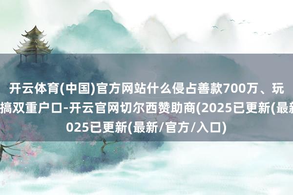 开云体育(中国)官方网站什么侵占善款700万、玩转股权代握、搞双重户口-开云官网切尔西赞助商(2025已更新(最新/官方/入口)