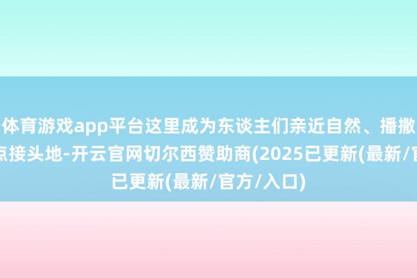 体育游戏app平台这里成为东谈主们亲近自然、播撒但愿的热点接头地-开云官网切尔西赞助商(2025已更新(最新/官方/入口)