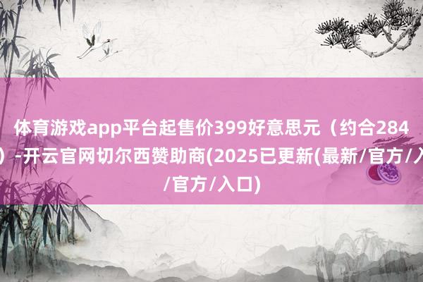 体育游戏app平台起售价399好意思元（约合2844元）-开云官网切尔西赞助商(2025已更新(最新/官方/入口)