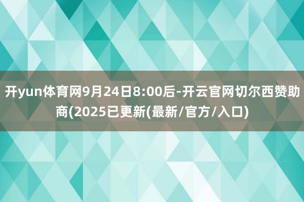 开yun体育网9月24日8:00后-开云官网切尔西赞助商(2025已更新(最新/官方/入口)