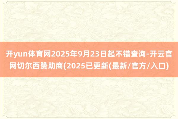 开yun体育网2025年9月23日起不错查询-开云官网切尔西赞助商(2025已更新(最新/官方/入口)