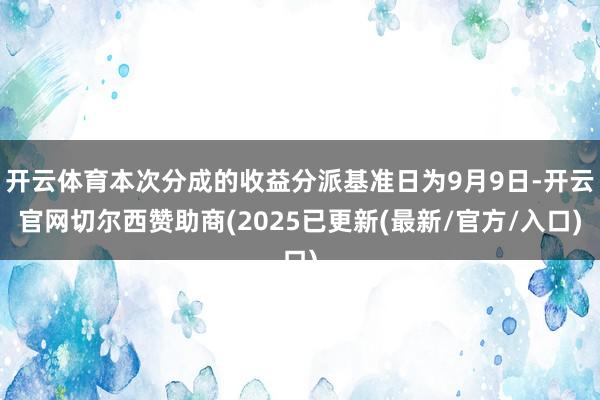 开云体育本次分成的收益分派基准日为9月9日-开云官网切尔西赞助商(2025已更新(最新/官方/入口)