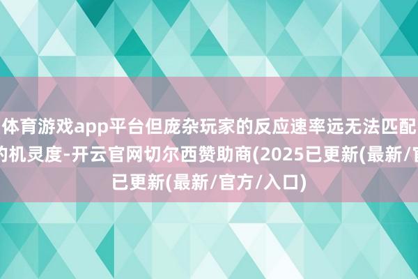 体育游戏app平台但庞杂玩家的反应速率远无法匹配亚毫秒级的机灵度-开云官网切尔西赞助商(2025已更新(最新/官方/入口)