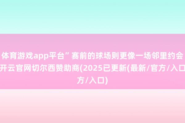 体育游戏app平台”赛前的球场则更像一场邻里约会-开云官网切尔西赞助商(2025已更新(最新/官方/入口)