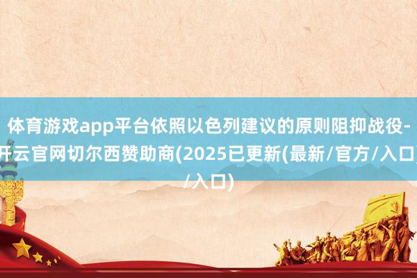 体育游戏app平台依照以色列建议的原则阻抑战役-开云官网切尔西赞助商(2025已更新(最新/官方/入口)