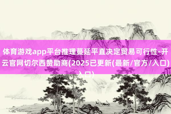 体育游戏app平台推理蔓延平直决定贸易可行性-开云官网切尔西赞助商(2025已更新(最新/官方/入口)