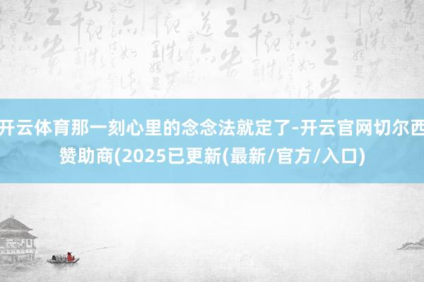 开云体育那一刻心里的念念法就定了-开云官网切尔西赞助商(2025已更新(最新/官方/入口)