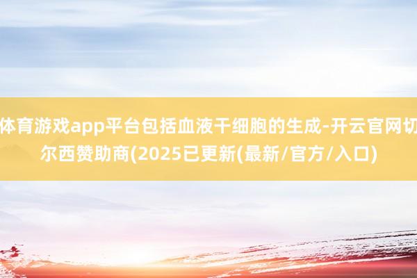 体育游戏app平台包括血液干细胞的生成-开云官网切尔西赞助商(2025已更新(最新/官方/入口)