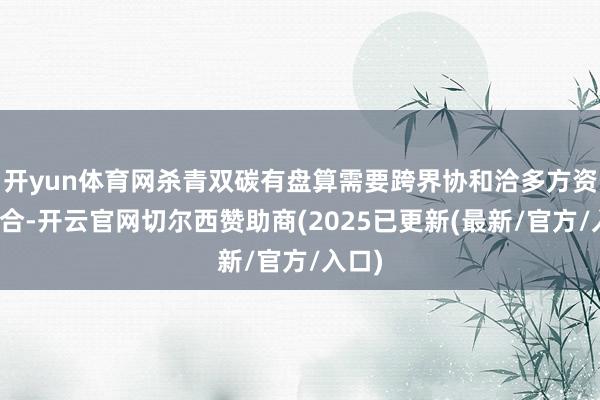 开yun体育网杀青双碳有盘算需要跨界协和洽多方资源整合-开云官网切尔西赞助商(2025已更新(最新/官方/入口)