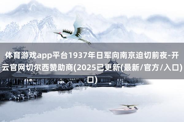 体育游戏app平台1937年日军向南京迫切前夜-开云官网切尔西赞助商(2025已更新(最新/官方/入口)