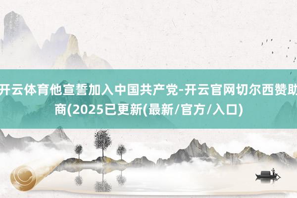 开云体育他宣誓加入中国共产党-开云官网切尔西赞助商(2025已更新(最新/官方/入口)
