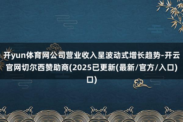 开yun体育网公司营业收入呈波动式增长趋势-开云官网切尔西赞助商(2025已更新(最新/官方/入口)