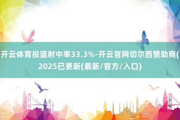 开云体育投篮射中率33.3%-开云官网切尔西赞助商(2025已更新(最新/官方/入口)