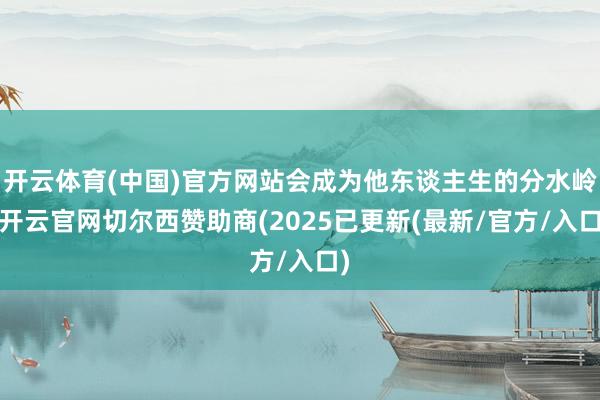 开云体育(中国)官方网站会成为他东谈主生的分水岭-开云官网切尔西赞助商(2025已更新(最新/官方/入口)