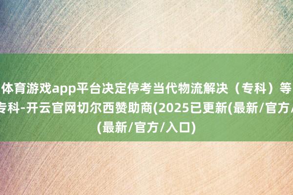 体育游戏app平台决定停考当代物流解决（专科）等15个专科-开云官网切尔西赞助商(2025已更新(最新/官方/入口)