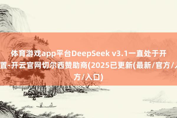 体育游戏app平台DeepSeek v3.1一直处于开端位置-开云官网切尔西赞助商(2025已更新(最新/官方/入口)