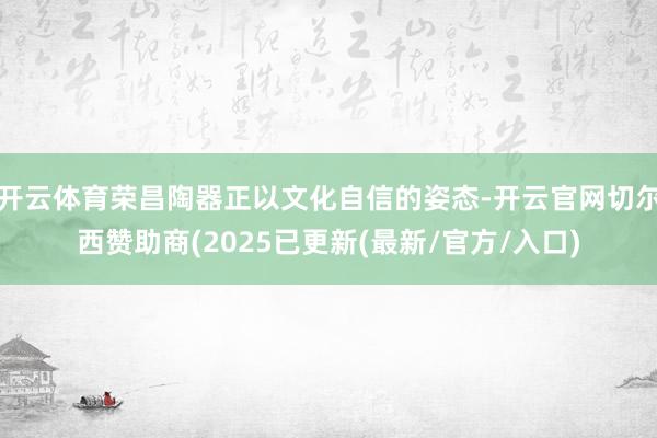 开云体育荣昌陶器正以文化自信的姿态-开云官网切尔西赞助商(2025已更新(最新/官方/入口)