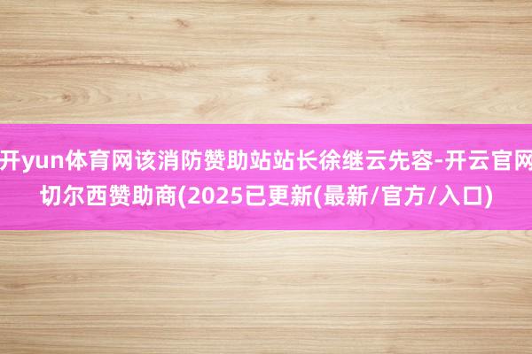 开yun体育网该消防赞助站站长徐继云先容-开云官网切尔西赞助商(2025已更新(最新/官方/入口)