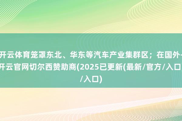 开云体育笼罩东北、华东等汽车产业集群区；在国外-开云官网切尔西赞助商(2025已更新(最新/官方/入口)