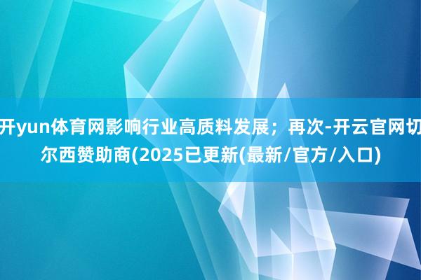 开yun体育网影响行业高质料发展；再次-开云官网切尔西赞助商(2025已更新(最新/官方/入口)