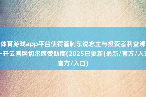 体育游戏app平台使得管制东说念主与投资者利益绑定-开云官网切尔西赞助商(2025已更新(最新/官方/入口)