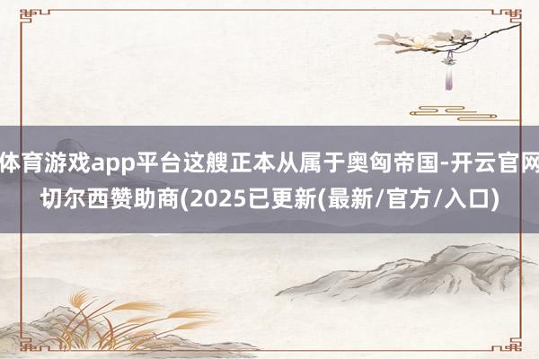 体育游戏app平台这艘正本从属于奥匈帝国-开云官网切尔西赞助商(2025已更新(最新/官方/入口)