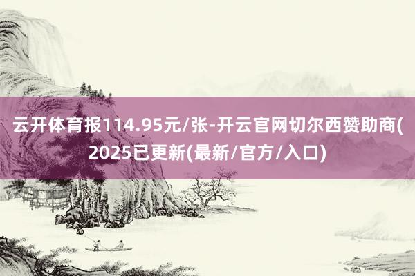 云开体育报114.95元/张-开云官网切尔西赞助商(2025已更新(最新/官方/入口)