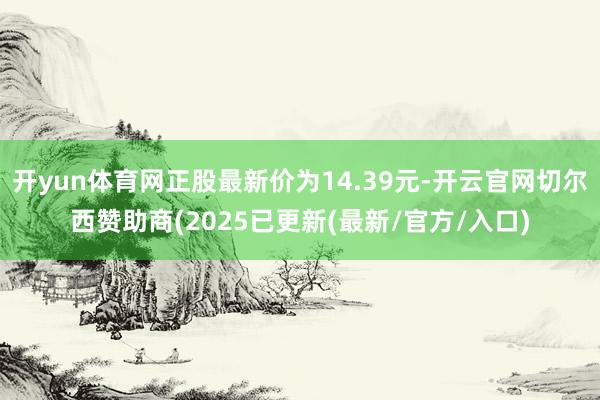 开yun体育网正股最新价为14.39元-开云官网切尔西赞助商(2025已更新(最新/官方/入口)