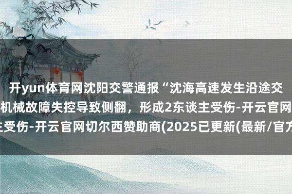 开yun体育网沈阳交警通报“沈海高速发生沿途交通事故”：一辆客车因机械故障失控导致侧翻，形成2东谈主受伤-开云官网切尔西赞助商(2025已更新(最新/官方/入口)