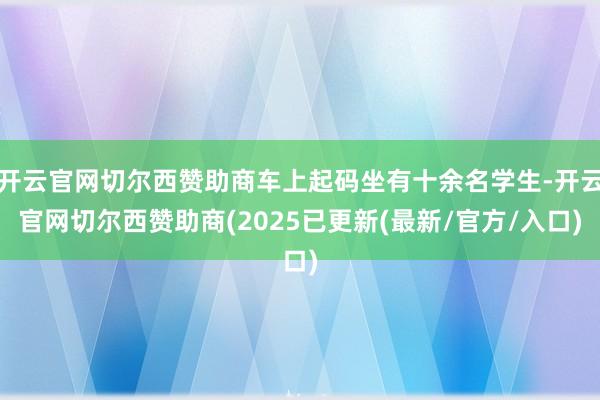 开云官网切尔西赞助商车上起码坐有十余名学生-开云官网切尔西赞助商(2025已更新(最新/官方/入口)