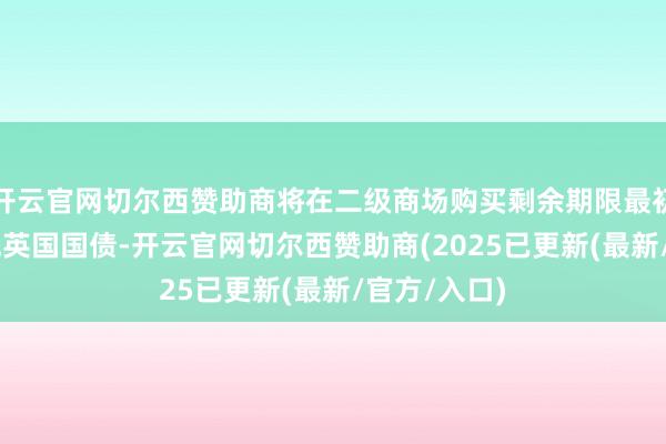 开云官网切尔西赞助商将在二级商场购买剩余期限最初20年的传统英国国债-开云官网切尔西赞助商(2025已更新(最新/官方/入口)
