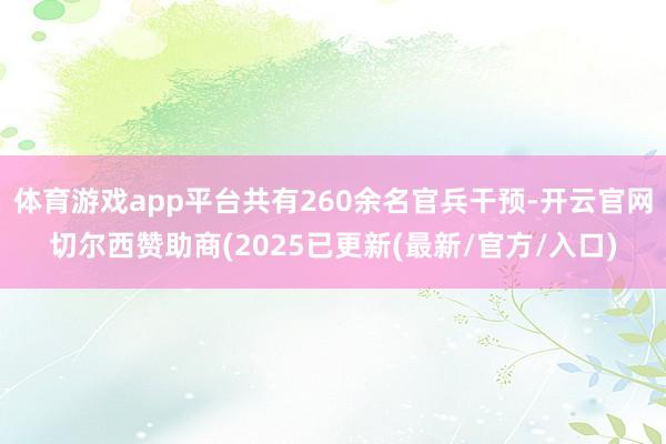 体育游戏app平台共有260余名官兵干预-开云官网切尔西赞助商(2025已更新(最新/官方/入口)