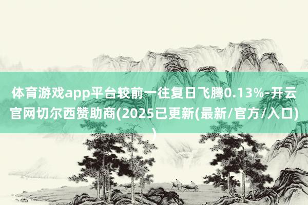 体育游戏app平台较前一往复日飞腾0.13%-开云官网切尔西赞助商(2025已更新(最新/官方/入口)